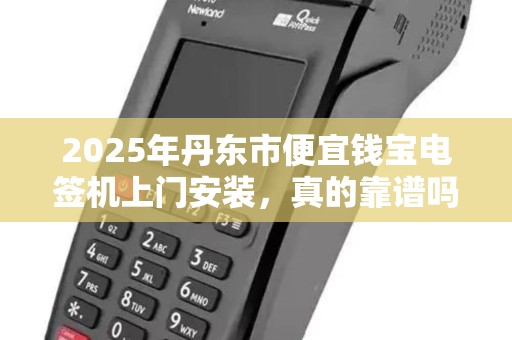 2025年丹东市便宜钱宝电签机上门安装，真的靠谱吗？揭秘背后隐藏的3大陷阱！