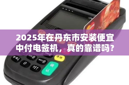 2025年在丹东市安装便宜中付电签机，真的靠谱吗？揭秘背后的5大陷阱！