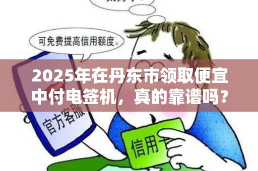 2025年在丹东市领取便宜中付电签机，真的靠谱吗？