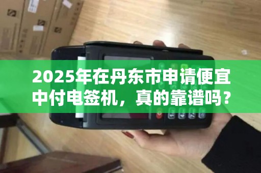 2025年在丹东市申请便宜中付电签机，真的靠谱吗？揭秘背后的真相！