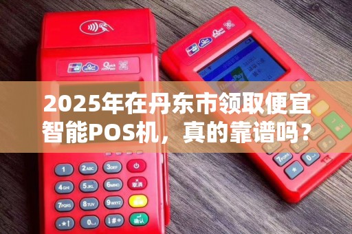 2025年在丹东市领取便宜智能POS机，真的靠谱吗？小心这些陷阱！