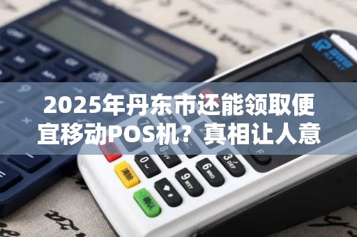 2025年丹东市还能领取便宜移动POS机？真相让人意外！