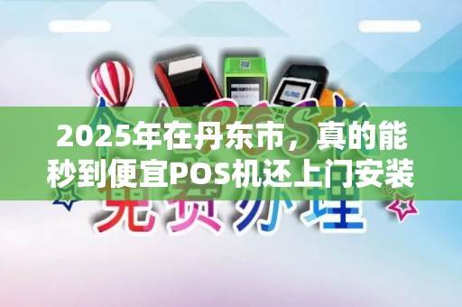 2025年在丹东市，真的能秒到便宜POS机还上门安装？揭秘背后真相！
