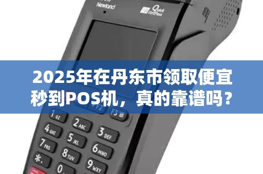 2025年在丹东市领取便宜秒到POS机，真的靠谱吗？小心这些隐藏陷阱！