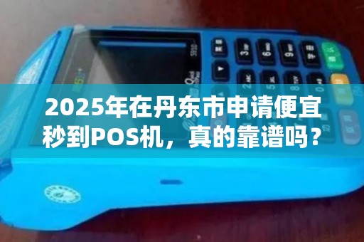 2025年在丹东市申请便宜秒到POS机，真的靠谱吗？揭秘背后的真相！