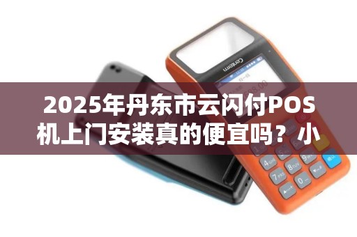 2025年丹东市云闪付POS机上门安装真的便宜吗？小心这3个隐藏陷阱！