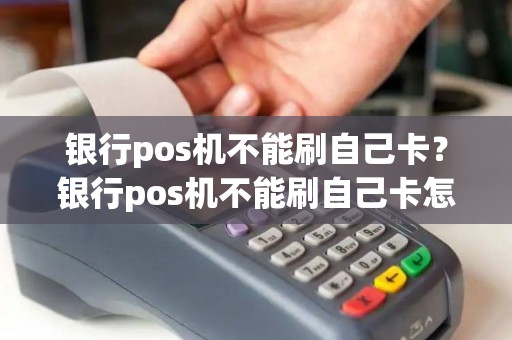 银行pos机不能刷自己卡？银行pos机不能刷自己卡怎么办