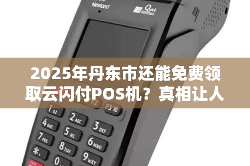2025年丹东市还能免费领取云闪付POS机？真相让人意外！