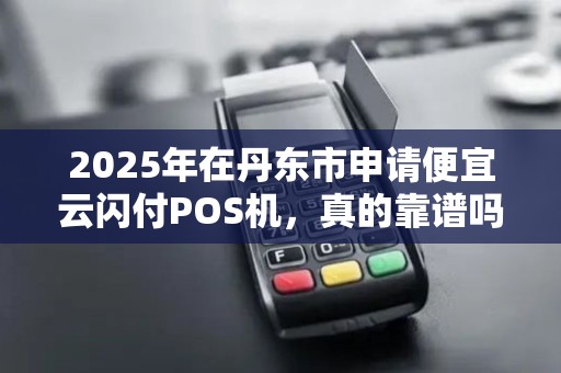 2025年在丹东市申请便宜云闪付POS机，真的靠谱吗？