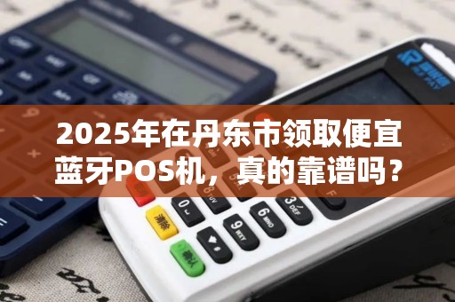 2025年在丹东市领取便宜蓝牙POS机，真的靠谱吗？小心这些优惠背后的陷阱！