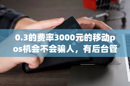 0.3的费率3000元的移动pos机会不会骗人，有后台管理系统没有？求业内人士解答下，谢谢