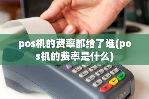 pos机的费率都给了谁(pos机的费率是什么)