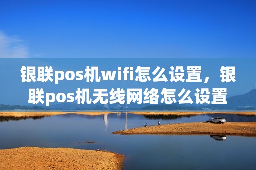 银联pos机wifi怎么设置，银联pos机无线网络怎么设置