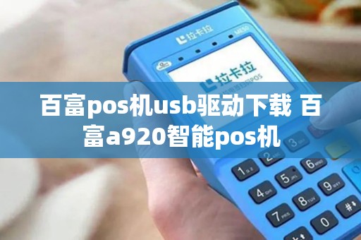 百富pos机usb驱动下载 百富a920智能pos机