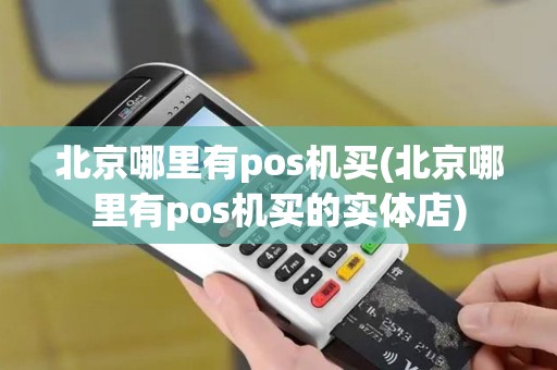 北京哪里有pos机买(北京哪里有pos机买的实体店)
