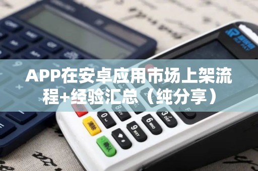 APP在安卓应用市场上架流程+经验汇总（纯分享）