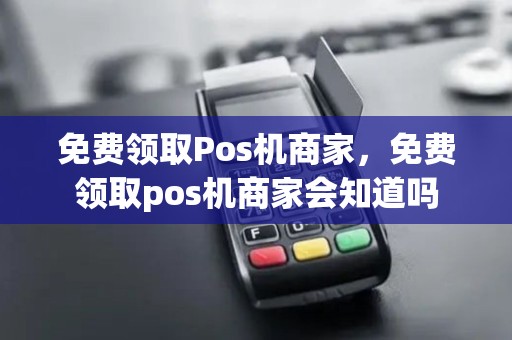 免费领取Pos机商家，免费领取pos机商家会知道吗