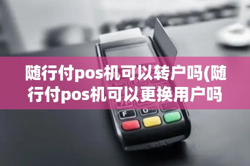 随行付pos机可以转户吗(随行付pos机可以更换用户吗)