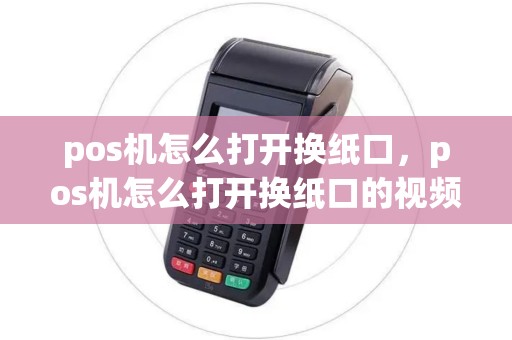 pos机怎么打开换纸口，pos机怎么打开换纸口的视频