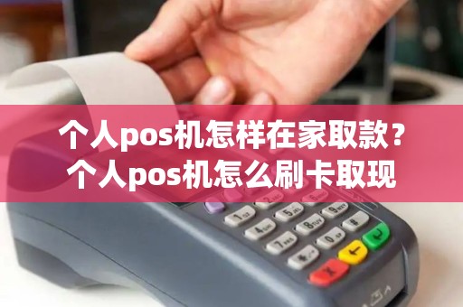 个人pos机怎样在家取款？个人pos机怎么刷卡取现