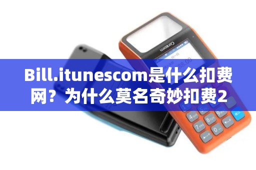Bill.itunescom是什么扣费网？为什么莫名奇妙扣费25元，扣两次了，8月9日一次,