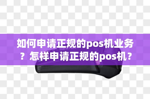 如何申请正规的pos机业务？怎样申请正规的pos机？