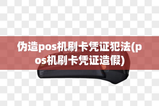 伪造pos机刷卡凭证犯法(pos机刷卡凭证造假)