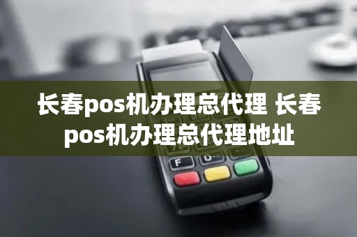 长春pos机办理总代理 长春pos机办理总代理地址