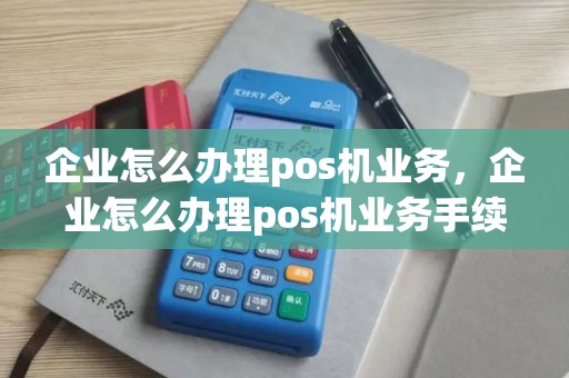 企业怎么办理pos机业务，企业怎么办理pos机业务手续