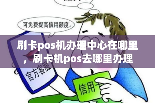 刷卡pos机办理中心在哪里，刷卡机pos去哪里办理