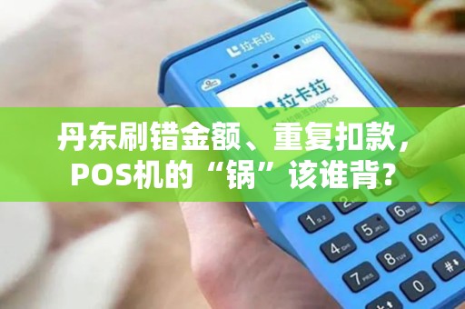 丹东刷错金额、重复扣款，POS机的“锅”该谁背？