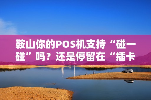 鞍山你的POS机支持“碰一碰”吗？还是停留在“插卡时代”？