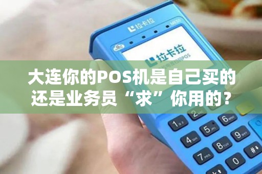 大连你的POS机是自己买的还是业务员“求”你用的？