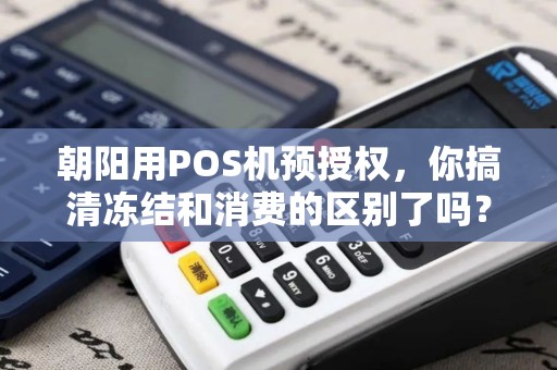 朝阳用POS机预授权,你搞清冻结和消费的区别了吗? 朝阳用POS机预授权,你搞清冻结和消费的区别了吗?