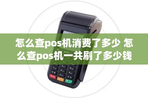 怎么查pos机消费了多少 怎么查pos机一共刷了多少钱
