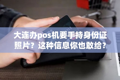 大连办pos机要手持身份证照片？这种信息你也敢给？