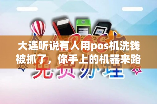 大连听说有人用pos机洗钱被抓了，你手上的机器来路正不正？
