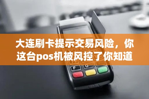大连刷卡提示交易风险,你这台pos机被风控了你知道吗? 大连刷卡提示交易风险,你这台pos机被风控了你知道吗?