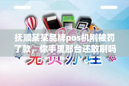 抚顺某某品牌pos机刚被罚了款,你手里那台还敢刷吗? 抚顺某某品牌pos机刚被罚了款,你手里那台还敢刷吗?