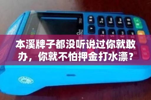 本溪牌子都没听说过你就敢办，你就不怕押金打水漂？