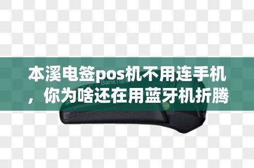 本溪电签pos机不用连手机,你为啥还在用蓝牙机折腾? 本溪电签pos机不用连手机,你为啥还在用蓝牙机折腾?