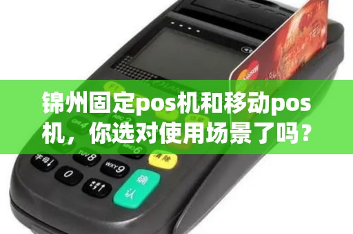 锦州固定pos机和移动pos机，你选对使用场景了吗？