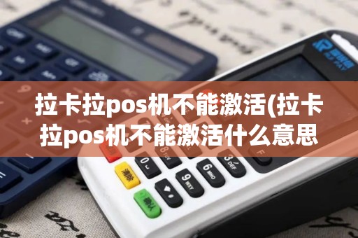 拉卡拉pos机不能激活(拉卡拉pos机不能激活什么意思)