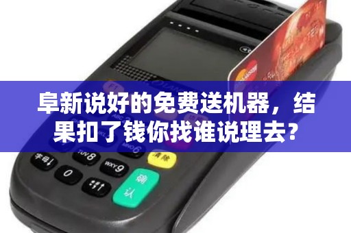 阜新说好的免费送机器，结果扣了钱你找谁说理去？