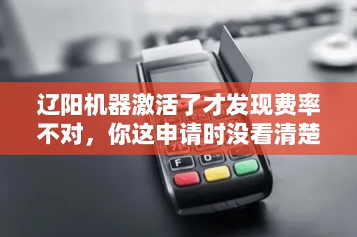 辽阳机器激活了才发现费率不对，你这申请时没看清楚？