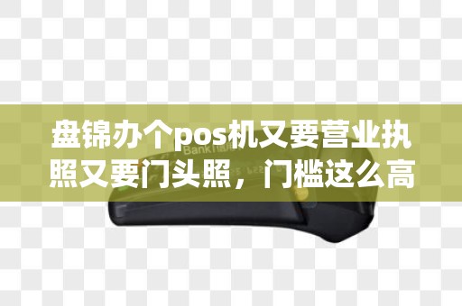 盘锦办个pos机又要营业执照又要门头照，门槛这么高你咋整？
