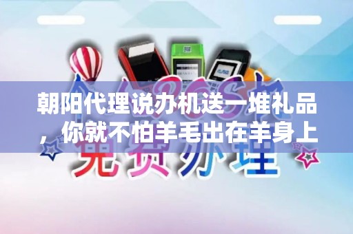 朝阳代理说办机送一堆礼品，你就不怕羊毛出在羊身上？