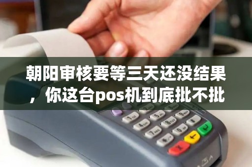 朝阳审核要等三天还没结果，你这台pos机到底批不批？