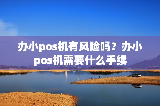 办小pos机有风险吗？办小pos机需要什么手续