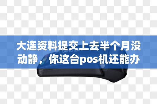 大连资料提交上去半个月没动静，你这台pos机还能办下来吗？